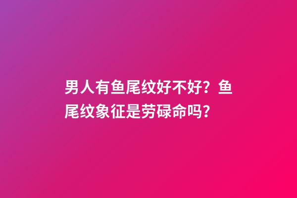 男人有鱼尾纹好不好？鱼尾纹象征是劳碌命吗？