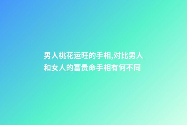 男人桃花运旺的手相,对比男人和女人的富贵命手相有何不同-第1张-观点-玄机派