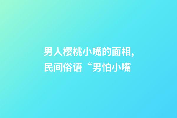男人樱桃小嘴的面相,民间俗语“男怕小嘴-第1张-观点-玄机派