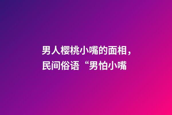 男人樱桃小嘴的面相，民间俗语“男怕小嘴-第1张-观点-玄机派
