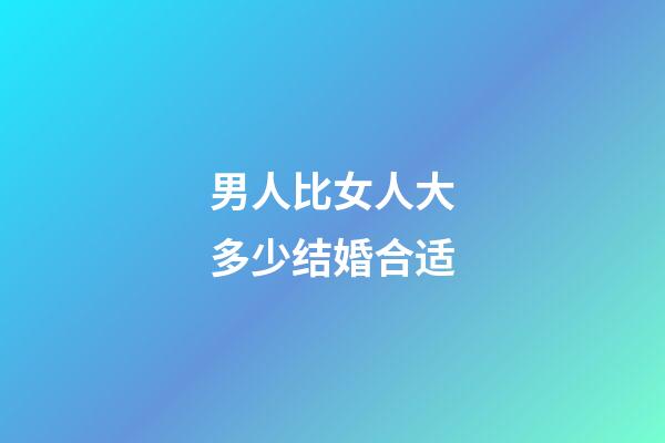 男人比女人大多少结婚合适