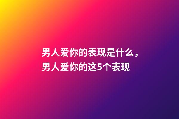 男人爱你的表现是什么，男人爱你的这5个表现-第1张-观点-玄机派