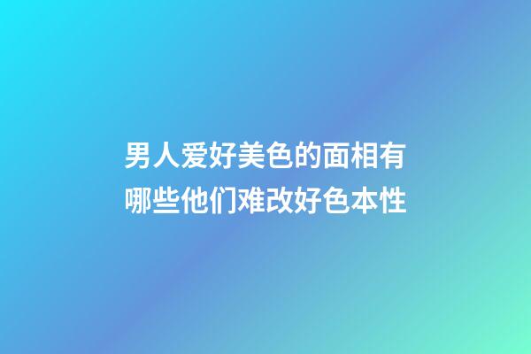 男人爱好美色的面相有哪些?他们难改好色本性