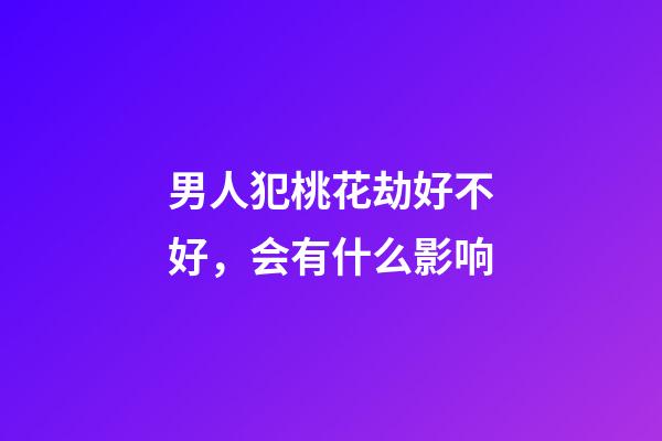男人犯桃花劫好不好，会有什么影响