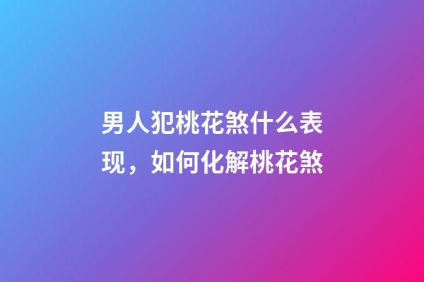 男人犯桃花煞什么表现，如何化解桃花煞