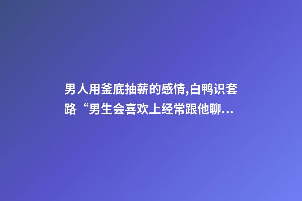 男人用釜底抽薪的感情,白鸭识套路“男生会喜欢上经常跟他聊天的女生吗”-第1张-观点-玄机派