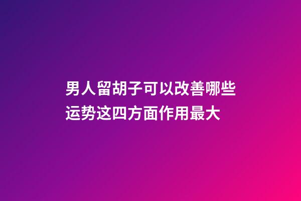 男人留胡子可以改善哪些运势?这四方面作用最大