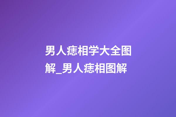 男人痣相学大全图解_男人痣相图解