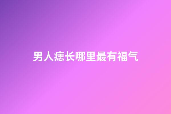 男人痣长哪里最有福气