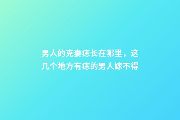 男人的克妻痣长在哪里，这几个地方有痣的男人嫁不得