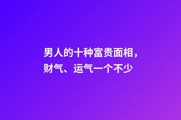 男人的十种富贵面相，财气、运气一个不少