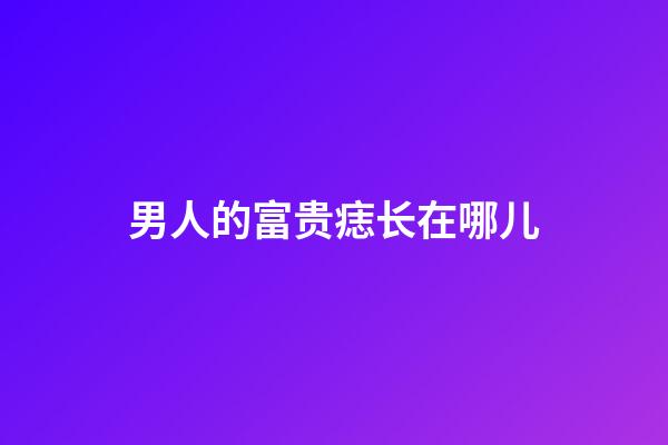 男人的富贵痣长在哪儿