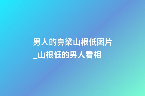 男人的鼻梁山根低图片_山根低的男人看相
