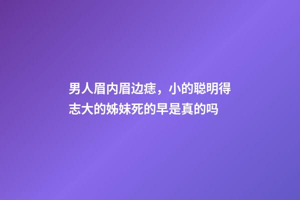 男人眉内眉边痣，小的聪明得志大的姊妹死的早是真的吗