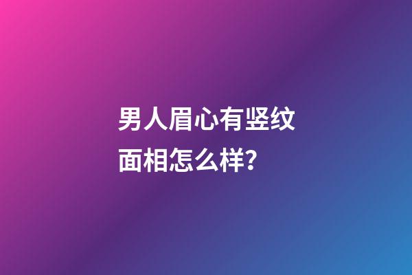 男人眉心有竖纹面相怎么样？