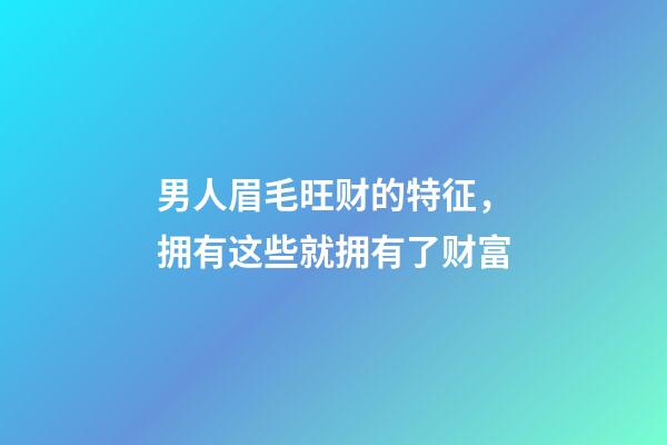 男人眉毛旺财的特征，拥有这些就拥有了财富