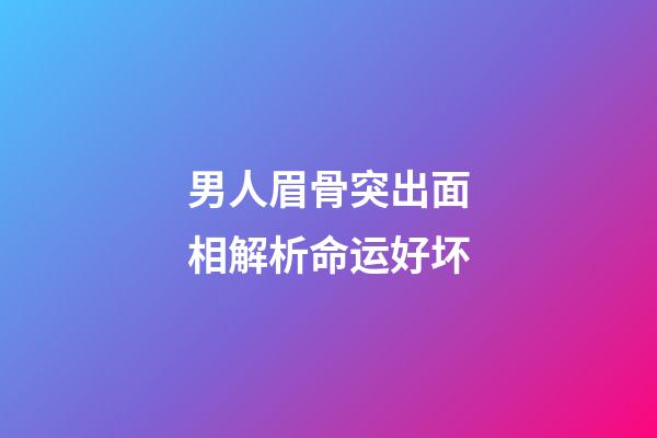 男人眉骨突出面相解析命运好坏