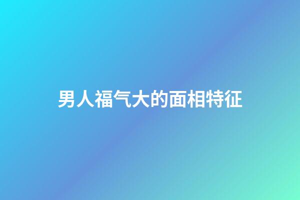 男人福气大的面相特征