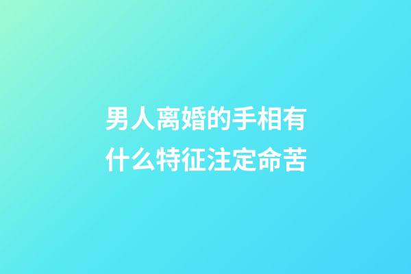 男人离婚的手相有什么特征注定命苦