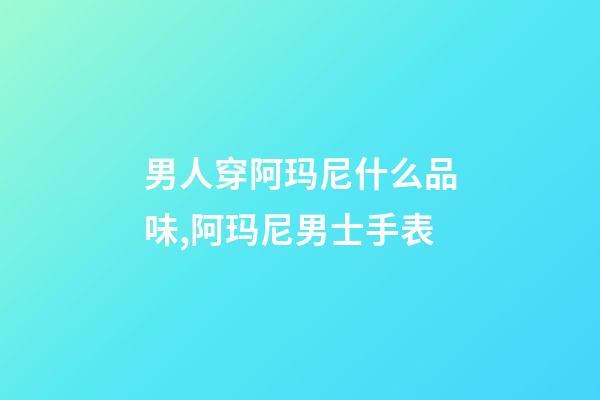 男人穿阿玛尼什么品味,阿玛尼男士手表-第1张-观点-玄机派