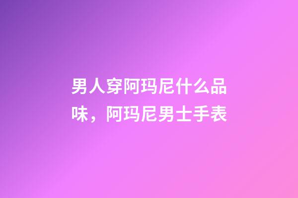 男人穿阿玛尼什么品味，阿玛尼男士手表-第1张-观点-玄机派