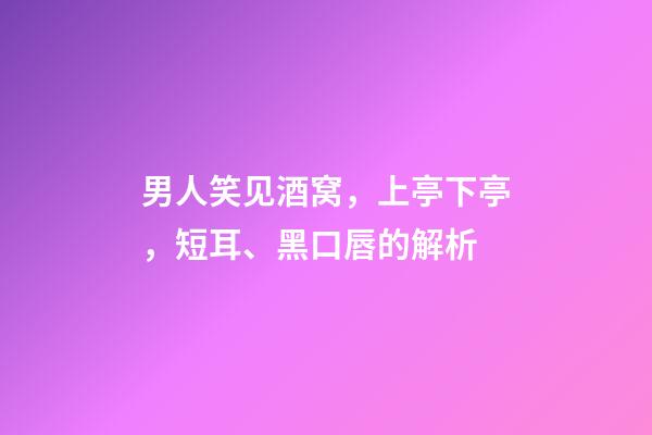 男人笑见酒窝，上亭下亭，短耳、黑口唇的解析
