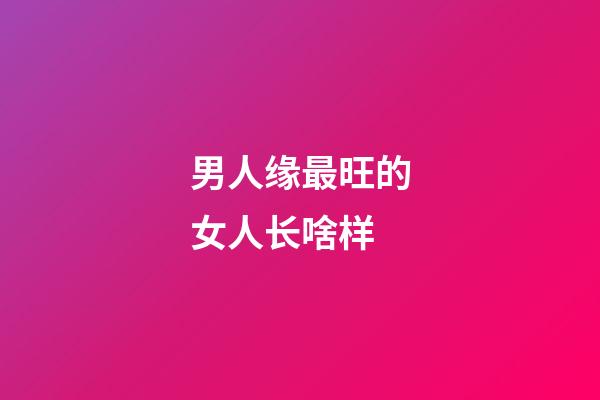 男人缘最旺的女人长啥样