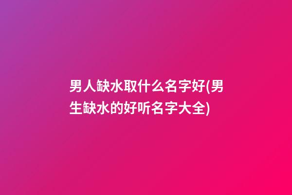 男人缺水取什么名字好(男生缺水的好听名字大全)