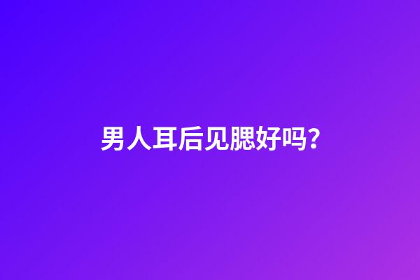 男人耳后见腮好吗？