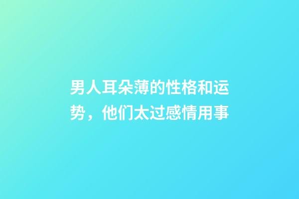 男人耳朵薄的性格和运势，他们太过感情用事