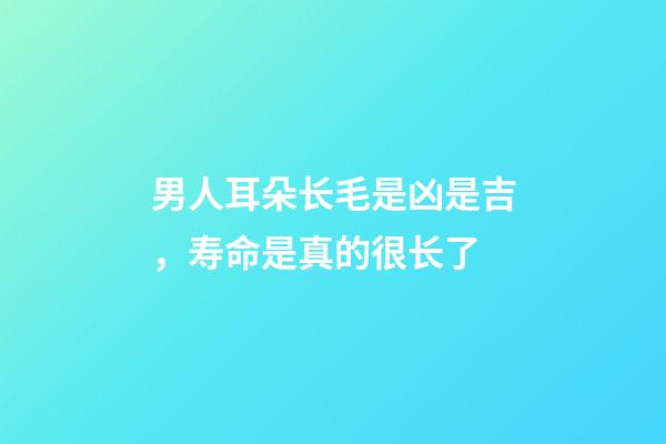 男人耳朵长毛是凶是吉，寿命是真的很长了