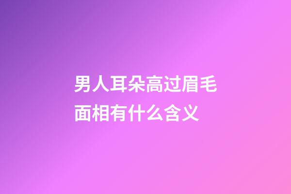 男人耳朵高过眉毛面相有什么含义