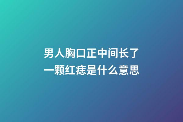 男人胸口正中间长了一颗红痣是什么意思