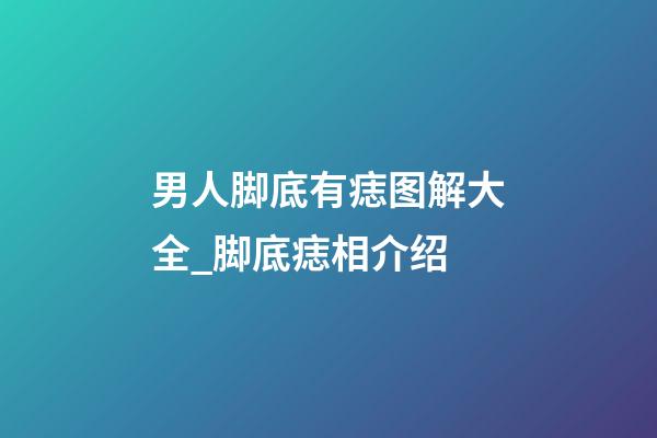 男人脚底有痣图解大全_脚底痣相介绍
