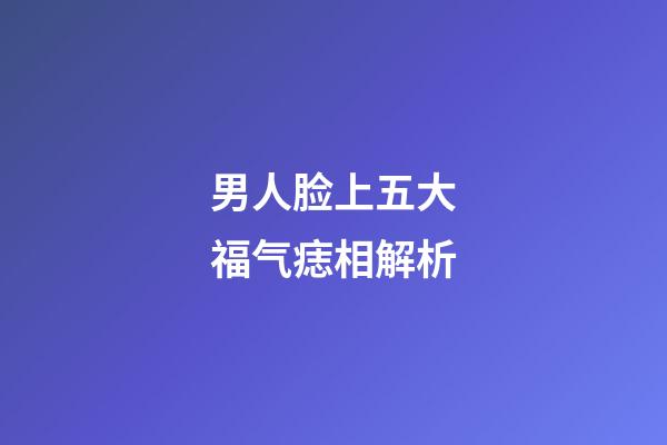 男人脸上五大福气痣相解析