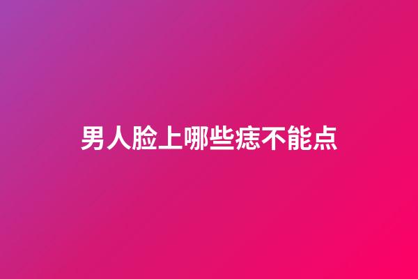 男人脸上哪些痣不能点