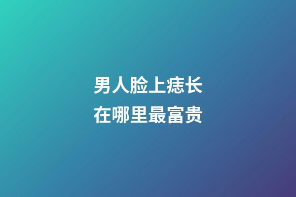 男人脸上痣长在哪里最富贵