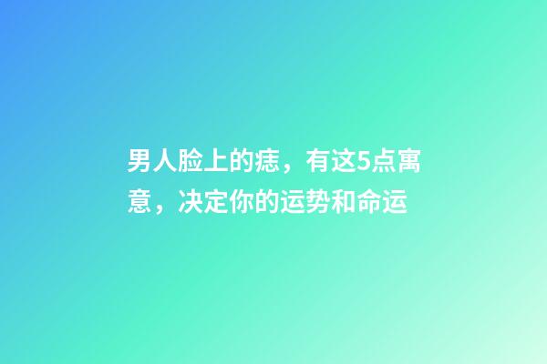 男人脸上的痣，有这5点寓意，决定你的运势和命运