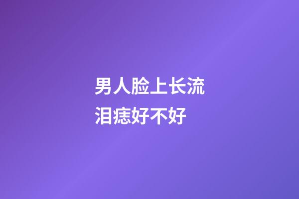 男人脸上长流泪痣好不好