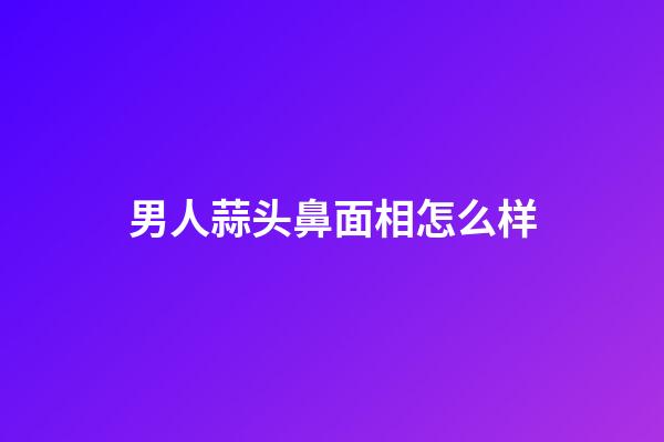 男人蒜头鼻面相怎么样
