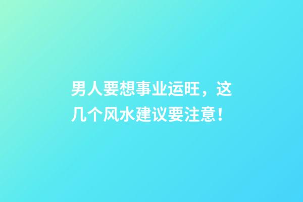 男人要想事业运旺，这几个风水建议要注意！