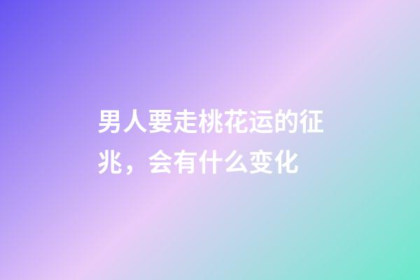 男人要走桃花运的征兆，会有什么变化