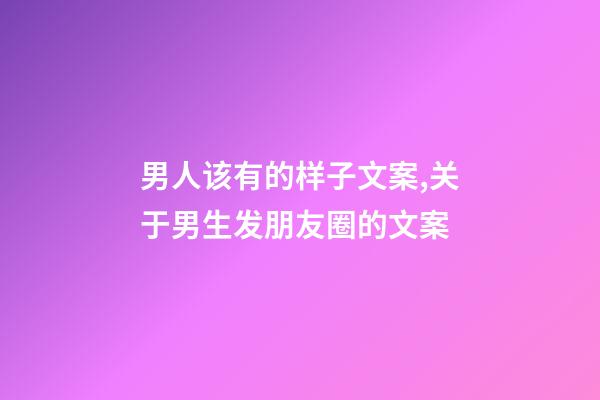 男人该有的样子文案,关于男生发朋友圈的文案-第1张-观点-玄机派