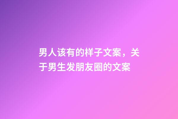 男人该有的样子文案，关于男生发朋友圈的文案-第1张-观点-玄机派