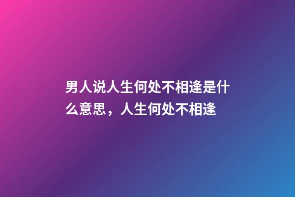 男人说人生何处不相逢是什么意思，人生何处不相逢-第1张-观点-玄机派
