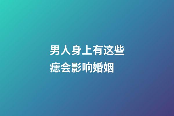 男人身上有这些痣会影响婚姻