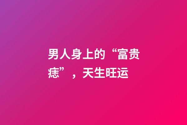 男人身上的“富贵痣”，天生旺运