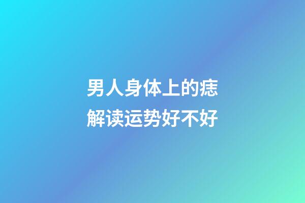 男人身体上的痣解读运势好不好