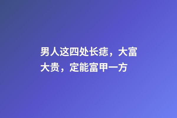 男人这四处长痣，大富大贵，定能富甲一方