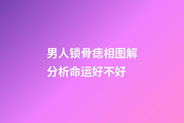 男人锁骨痣相图解分析命运好不好